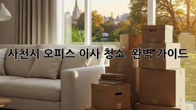 사천시 오피스 이사 청소 ✨ 완벽 가이드