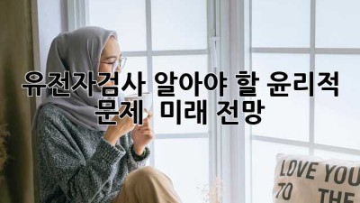유전자검사, 알아야 할 윤리적 문제 & 미래 전망 🤔